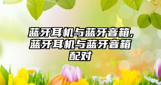 蓝牙耳机与蓝牙音箱,蓝牙耳机与蓝牙音箱配对